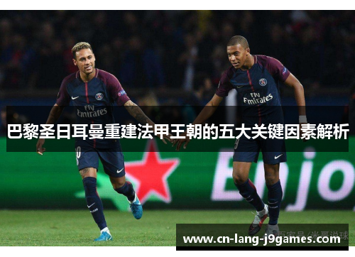 巴黎圣日耳曼重建法甲王朝的五大关键因素解析 巴黎圣日耳曼重建法甲王朝的五大关键因素解析