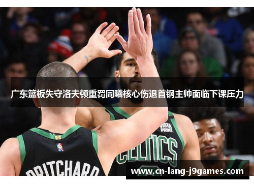 广东篮板失守洛夫顿重罚同曦核心伤退首钢主帅面临下课压力 广东篮板失守洛夫顿重罚同曦核心伤退首钢主帅面临下课压力