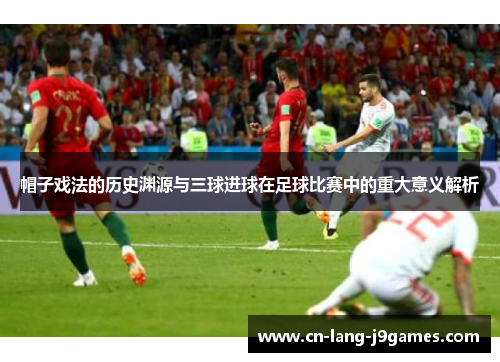 帽子戏法的历史渊源与三球进球在足球比赛中的重大意义解析