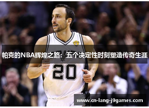 帕克的NBA辉煌之路:五个决定性时刻塑造传奇生涯 帕克的NBA辉煌之路:五个决定性时刻塑造传奇生涯