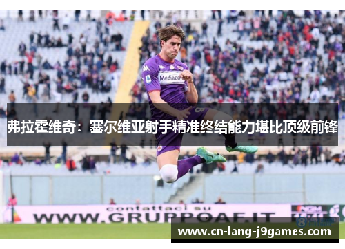 弗拉霍维奇:塞尔维亚射手精准终结能力堪比顶级前锋 弗拉霍维奇:塞尔维亚射手精准终结能力堪比顶级前锋