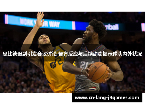 恩比德迟到引发会议讨论 各方反应与后续动态揭示球队内外状况 恩比德迟到引发会议讨论 各方反应与后续动态揭示球队内外状况