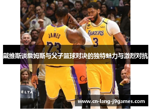 戴维斯谈詹姆斯与父子篮球对决的独特魅力与激烈对抗 戴维斯谈詹姆斯与父子篮球对决的独特魅力与激烈对抗