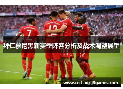 拜仁慕尼黑新赛季阵容分析及战术调整展望 拜仁慕尼黑新赛季阵容分析及战术调整展望
