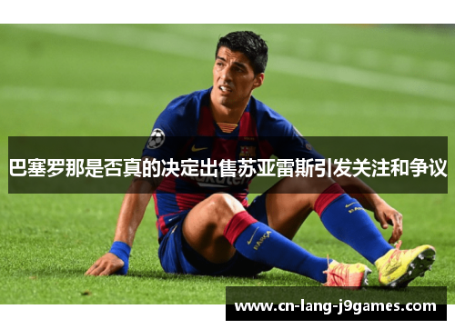 巴塞罗那是否真的决定出售苏亚雷斯引发关注和争议 巴塞罗那是否真的决定出售苏亚雷斯引发关注和争议