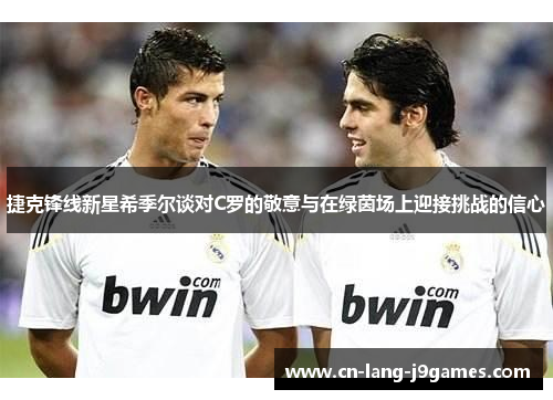 捷克锋线新星希季尔谈对C罗的敬意与在绿茵场上迎接挑战的信心