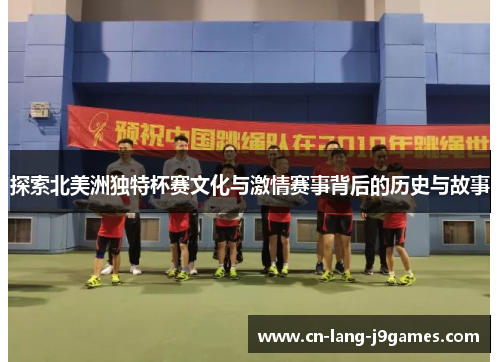 探索北美洲独特杯赛文化与激情赛事背后的历史与故事 探索北美洲独特杯赛文化与激情赛事背后的历史与故事