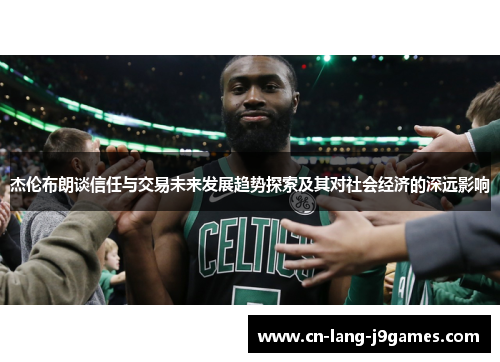 杰伦布朗谈信任与交易未来发展趋势探索及其对社会经济的深远影响 杰伦布朗谈信任与交易未来发展趋势探索及其对社会经济的深远影响