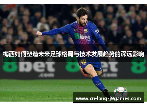 梅西如何塑造未来足球格局与技术发展趋势的深远影响 梅西如何塑造未来足球格局与技术发展趋势的深远影响