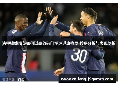 法甲锋线精英如何以高效破门塑造进攻格局 数据分析与表现剖析 法甲锋线精英如何以高效破门塑造进攻格局 数据分析与表现剖析