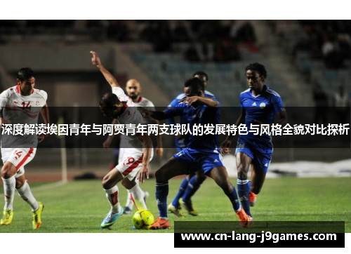 深度解读埃因青年与阿贾青年两支球队的发展特色与风格全貌对比探析 深度解读埃因青年与阿贾青年两支球队的发展特色与风格全貌对比探析