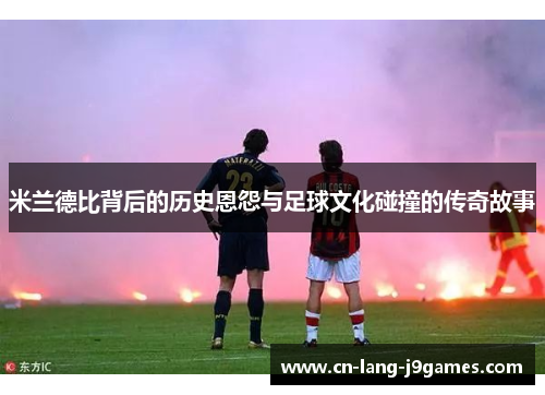 米兰德比背后的历史恩怨与足球文化碰撞的传奇故事 米兰德比背后的历史恩怨与足球文化碰撞的传奇故事