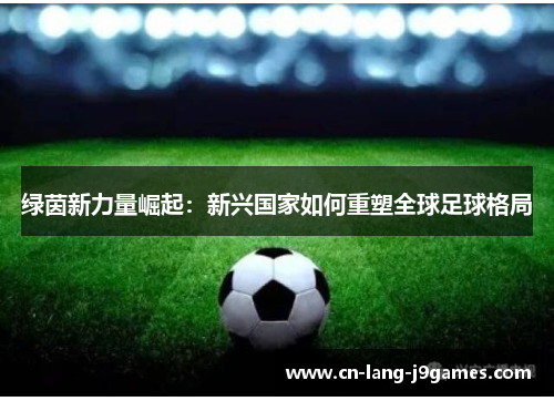 绿茵新力量崛起:新兴国家如何重塑全球足球格局 绿茵新力量崛起:新兴国家如何重塑全球足球格局