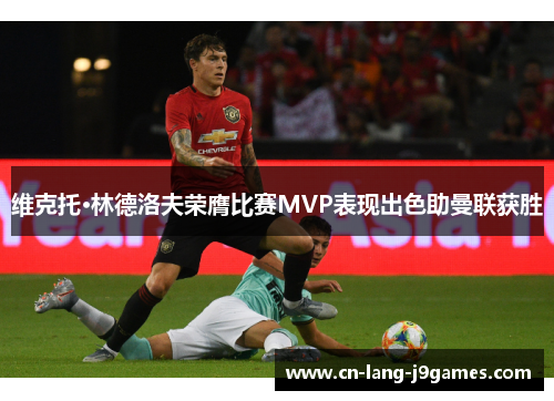 维克托·林德洛夫荣膺比赛MVP表现出色助曼联获胜 维克托·林德洛夫荣膺比赛MVP表现出色助曼联获胜