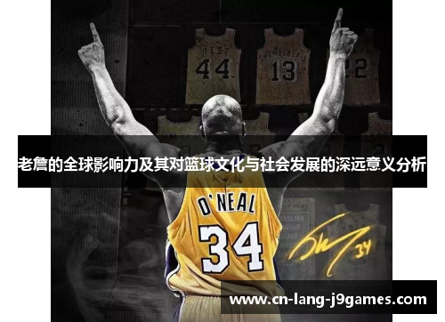 老詹的全球影响力及其对篮球文化与社会发展的深远意义分析 老詹的全球影响力及其对篮球文化与社会发展的深远意义分析