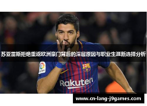 苏亚雷斯拒绝重返欧洲豪门背后的深层原因与职业生涯新选择分析