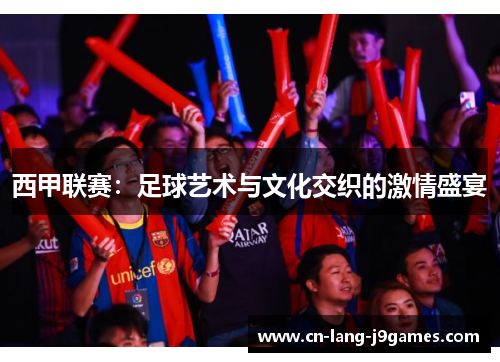 西甲联赛：足球艺术与文化交织的激情盛宴