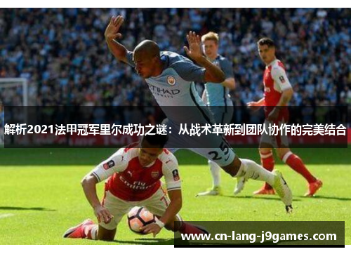 解析2021法甲冠军里尔成功之谜：从战术革新到团队协作的完美结合