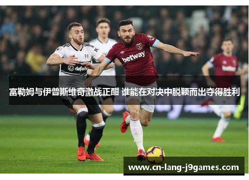 富勒姆与伊普斯维奇激战正酣 谁能在对决中脱颖而出夺得胜利 富勒姆与伊普斯维奇激战正酣 谁能在对决中脱颖而出夺得胜利