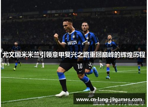 尤文国米米兰引领意甲复兴之路重回巅峰的辉煌历程 尤文国米米兰引领意甲复兴之路重回巅峰的辉煌历程