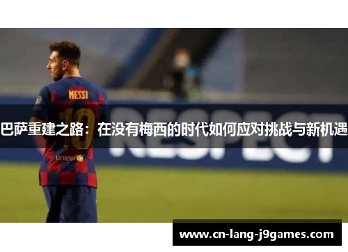 巴萨重建之路:在没有梅西的时代如何应对挑战与新机遇 巴萨重建之路:在没有梅西的时代如何应对挑战与新机遇