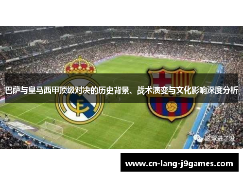 巴萨与皇马西甲顶级对决的历史背景、战术演变与文化影响深度分析 巴萨与皇马西甲顶级对决的历史背景、战术演变与文化影响深度分析