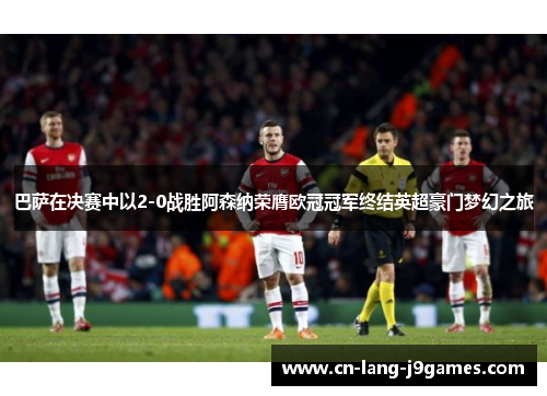 巴萨在决赛中以2-0战胜阿森纳荣膺欧冠冠军终结英超豪门梦幻之旅 巴萨在决赛中以2-0战胜阿森纳荣膺欧冠冠军终结英超豪门梦幻之旅