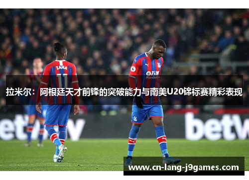 拉米尔：阿根廷天才前锋的突破能力与南美U20锦标赛精彩表现