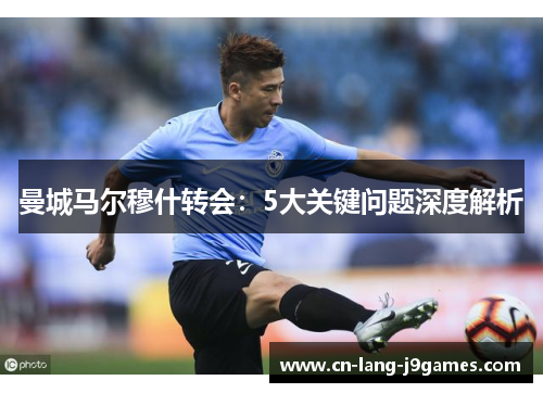 曼城马尔穆什转会:5大关键问题深度解析 曼城马尔穆什转会:5大关键问题深度解析