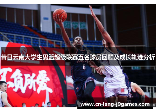 昔日云南大学生男篮超级联赛五名球员回顾及成长轨迹分析