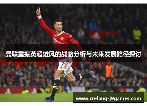 曼联重振英超雄风的战略分析与未来发展路径探讨 曼联重振英超雄风的战略分析与未来发展路径探讨