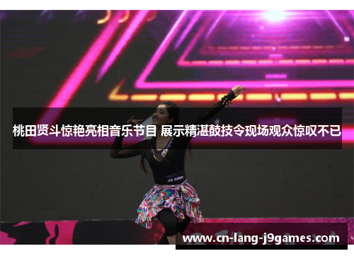 桃田贤斗惊艳亮相音乐节目 展示精湛鼓技令现场观众惊叹不已 桃田贤斗惊艳亮相音乐节目 展示精湛鼓技令现场观众惊叹不已