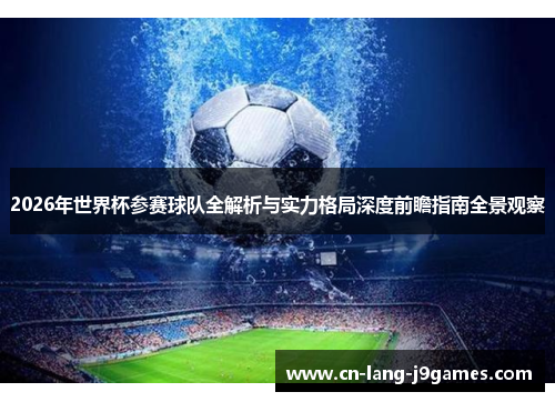 2026年世界杯参赛球队全解析与实力格局深度前瞻指南全景观察 2026年世界杯参赛球队全解析与实力格局深度前瞻指南全景观察