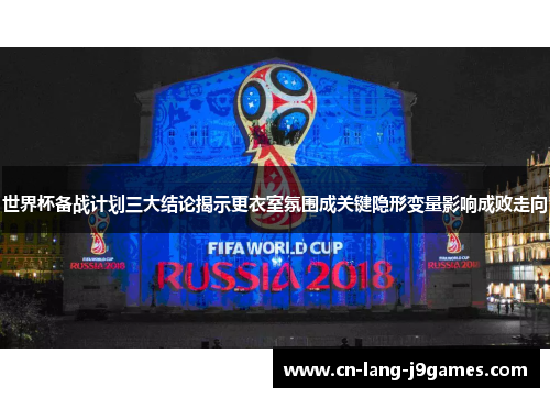 世界杯备战计划三大结论揭示更衣室氛围成关键隐形变量影响成败走向