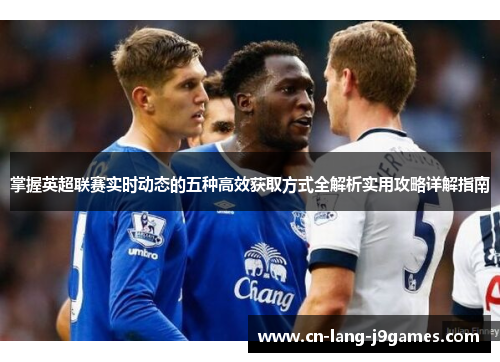 掌握英超联赛实时动态的五种高效获取方式全解析实用攻略详解指南