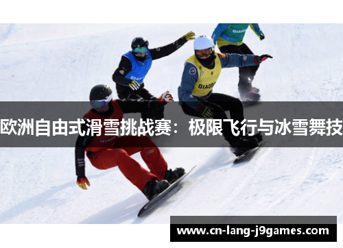 欧洲自由式滑雪挑战赛:极限飞行与冰雪舞技 欧洲自由式滑雪挑战赛:极限飞行与冰雪舞技