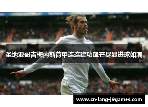 圣地亚哥吉梅内斯荷甲连连建功锋芒尽显进球如潮 圣地亚哥吉梅内斯荷甲连连建功锋芒尽显进球如潮