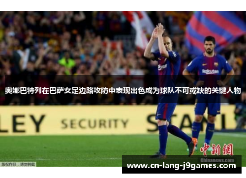 奥娜巴特列在巴萨女足边路攻防中表现出色成为球队不可或缺的关键人物 奥娜巴特列在巴萨女足边路攻防中表现出色成为球队不可或缺的关键人物