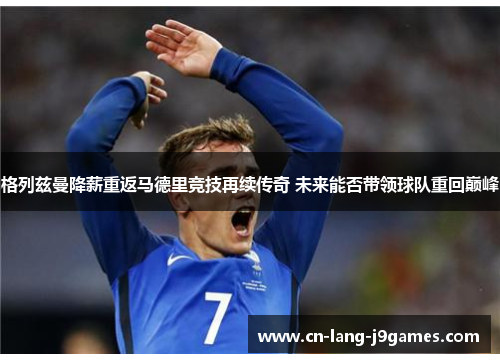 格列兹曼降薪重返马德里竞技再续传奇 未来能否带领球队重回巅峰