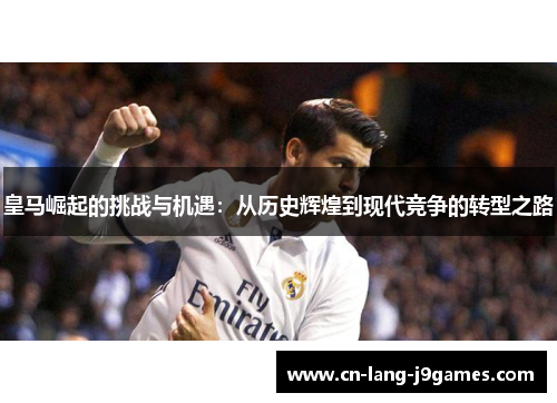 皇马崛起的挑战与机遇：从历史辉煌到现代竞争的转型之路