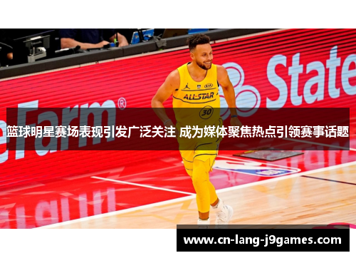 篮球明星赛场表现引发广泛关注 成为媒体聚焦热点引领赛事话题 篮球明星赛场表现引发广泛关注 成为媒体聚焦热点引领赛事话题