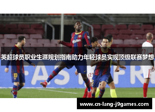 英超球员职业生涯规划指南助力年轻球员实现顶级联赛梦想