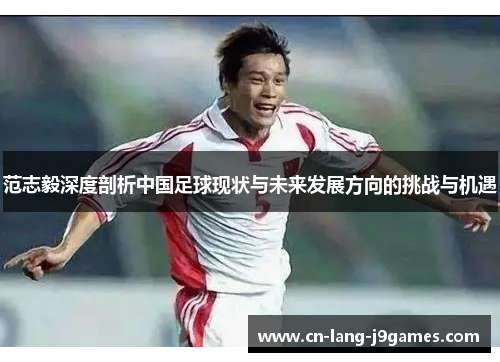 范志毅深度剖析中国足球现状与未来发展方向的挑战与机遇