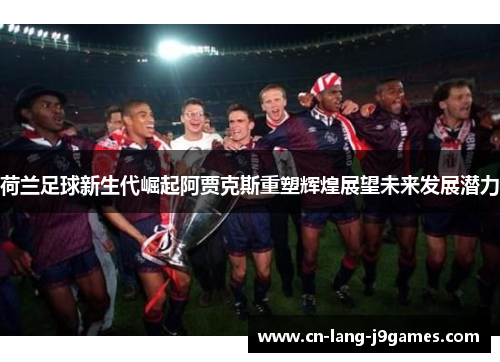 荷兰足球新生代崛起阿贾克斯重塑辉煌展望未来发展潜力