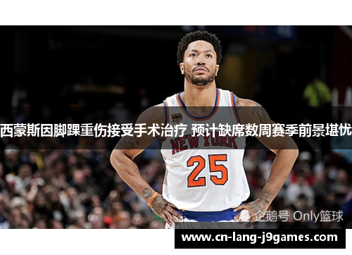 西蒙斯因脚踝重伤接受手术治疗 预计缺席数周赛季前景堪忧