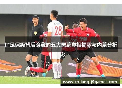 辽足保级背后隐藏的五大黑幕真相揭露与内幕分析