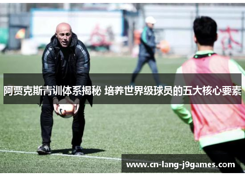 阿贾克斯青训体系揭秘 培养世界级球员的五大核心要素