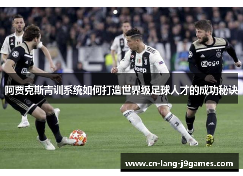 阿贾克斯青训系统如何打造世界级足球人才的成功秘诀 阿贾克斯青训系统如何打造世界级足球人才的成功秘诀