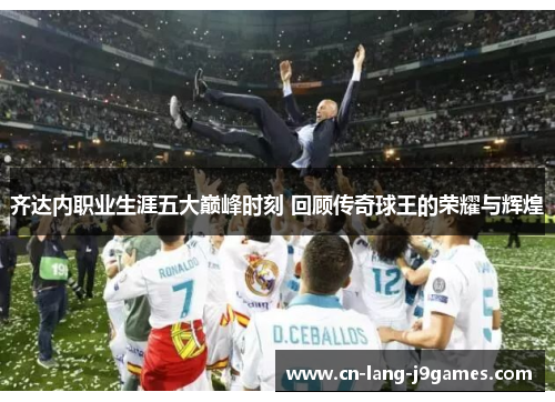 齐达内职业生涯五大巅峰时刻 回顾传奇球王的荣耀与辉煌