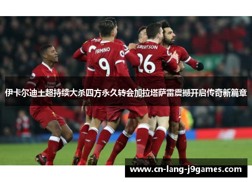 伊卡尔迪土超持续大杀四方永久转会加拉塔萨雷震撼开启传奇新篇章